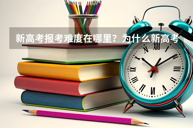 新高考报考难度在哪里？为什么新高考家长都害怕呢？