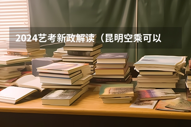 2024艺考新政解读（昆明空乘可以艺考么）
