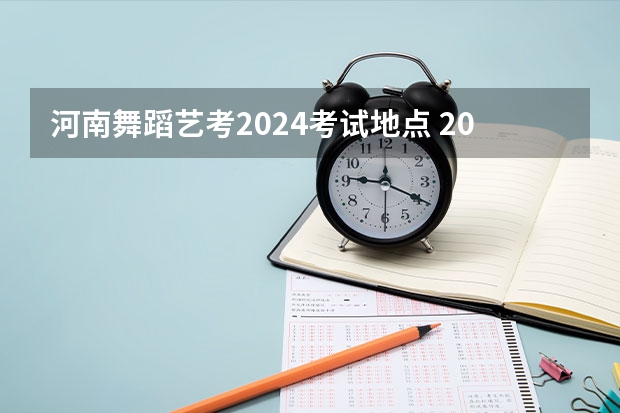 河南舞蹈艺考2024考试地点 2024年美术联考地点