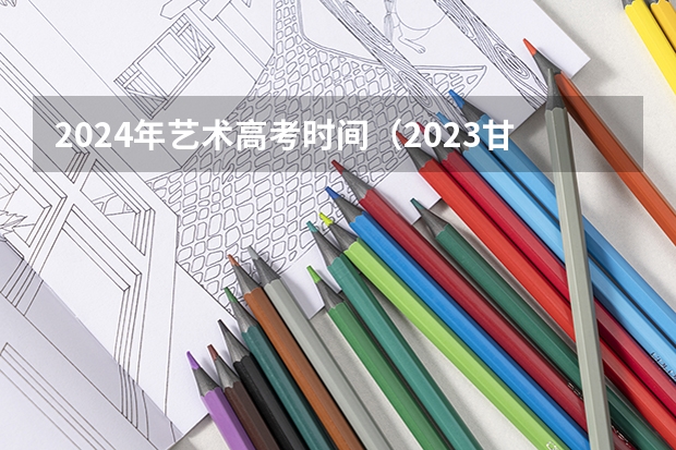 2024年艺术高考时间（2023甘肃艺考时间）