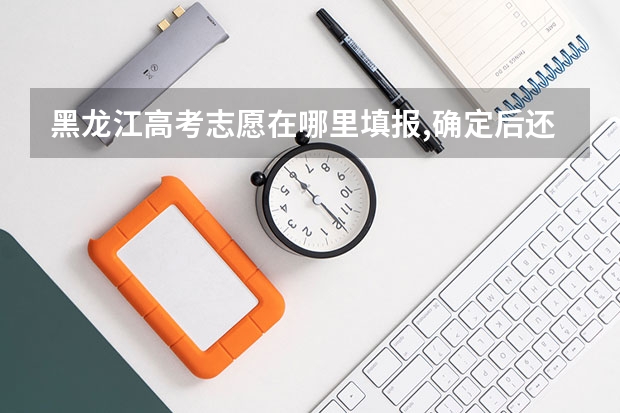 黑龙江高考志愿在哪里填报,确定后还能修改吗