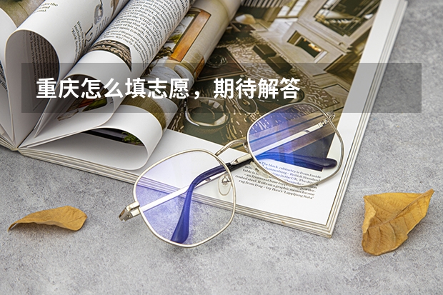重庆怎么填志愿，期待解答