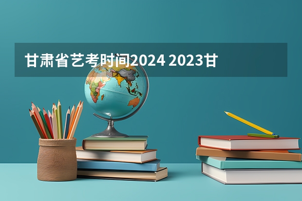 甘肃省艺考时间2024 2023甘肃艺考时间