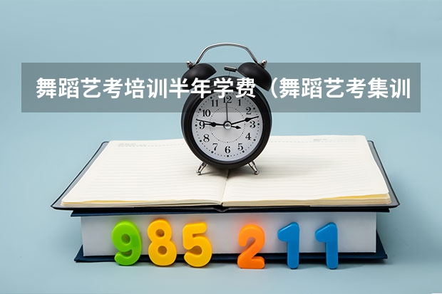 舞蹈艺考培训半年学费（舞蹈艺考集训班收费）