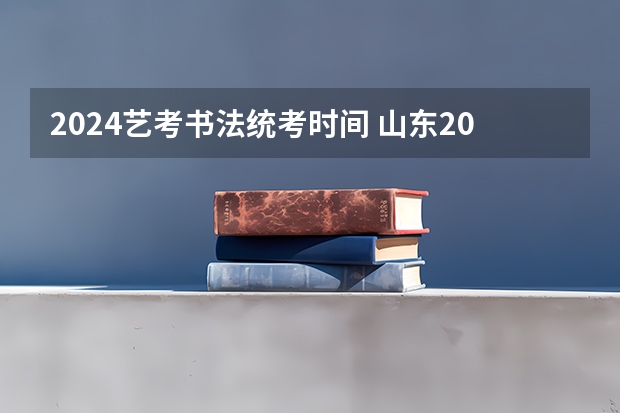 2024艺考书法统考时间 山东2024年艺考时间表