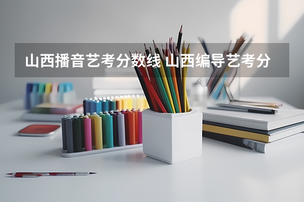 山西播音艺考分数线 山西编导艺考分数线