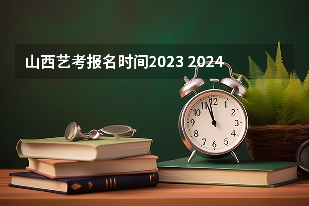 山西艺考报名时间2023 2024年艺考的时间安排是怎样的？