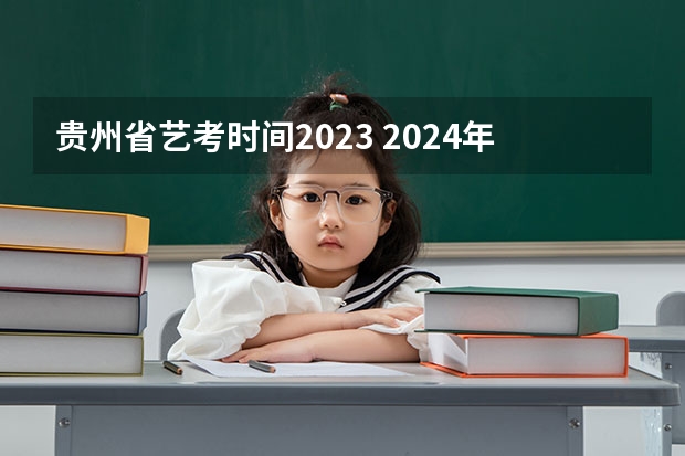 贵州省艺考时间2023 2024年艺考的时间安排是怎样的？