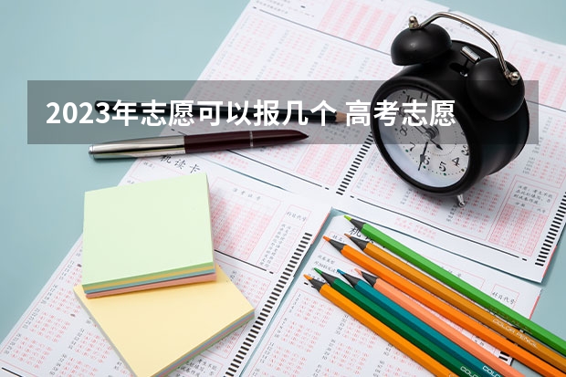 2023年志愿可以报几个 高考志愿填报能填几个
