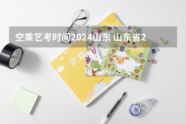 空乘艺考时间2024山东 山东省2024艺考政策