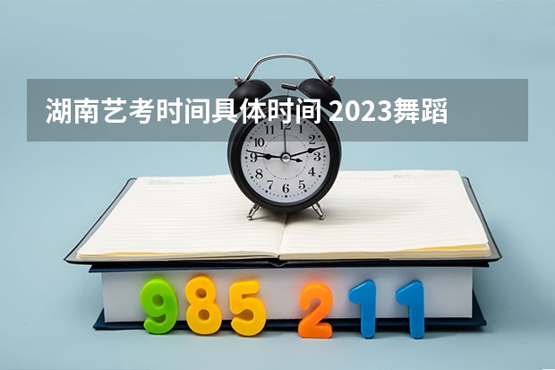 湖南艺考时间具体时间 2023舞蹈艺考一本分数线