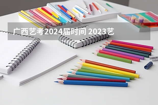 广西艺考2024届时间 2023艺考生高考时间