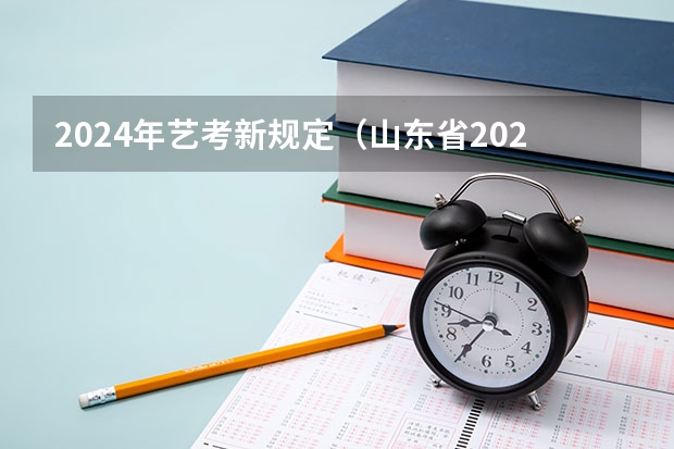 2024年艺考新规定（山东省2024艺考政策）