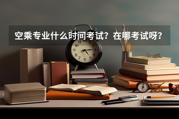 空乘专业什么时间考试？在哪考试呀？