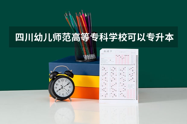 四川幼儿师范高等专科学校可以专升本吗 四川幼儿师范高等专科学校专业推荐
