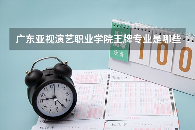 广东亚视演艺职业学院王牌专业是哪些 广东亚视演艺职业学院专业推荐