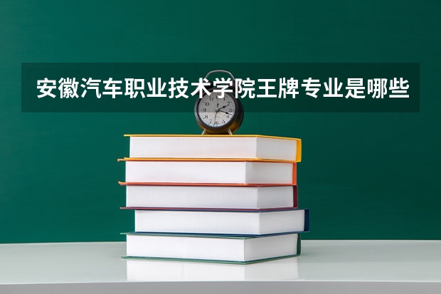 安徽汽车职业技术学院王牌专业是哪些 安徽汽车职业技术学院专业推荐