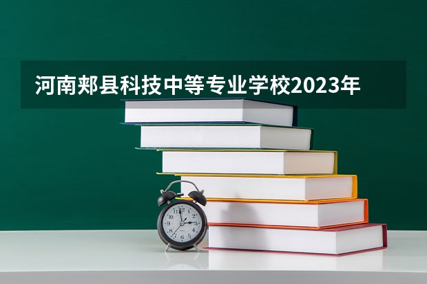 河南郏县科技中等专业学校2023年招生简章 河南郏县科技中等专业学校2023招生人数