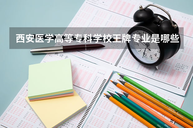 西安医学高等专科学校王牌专业是哪些 西安医学高等专科学校专业推荐