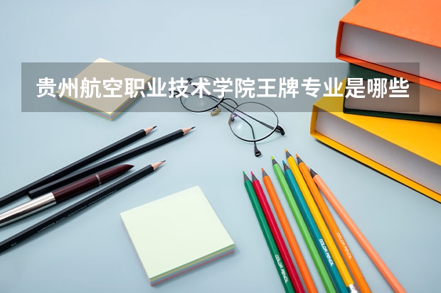 贵州航空职业技术学院王牌专业是哪些 贵州航空职业技术学院专业推荐