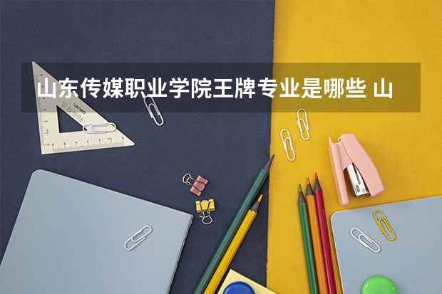山东传媒职业学院王牌专业是哪些 山东传媒职业学院专业推荐