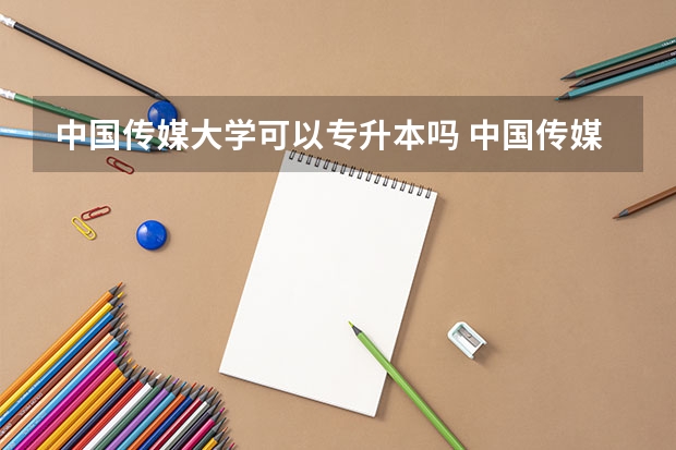 中国传媒大学可以专升本吗 中国传媒大学专业推荐