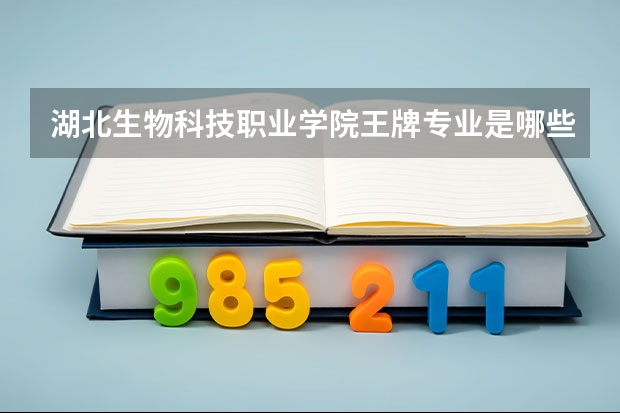 湖北生物科技职业学院王牌专业是哪些 湖北生物科技职业学院专业推荐