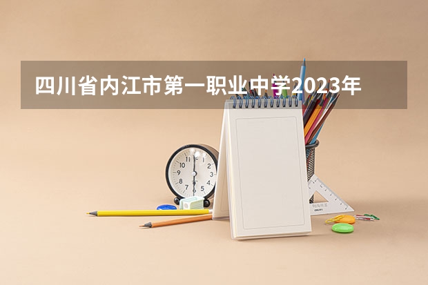 四川省内江市第一职业中学2023年招生简章 四川省内江市第一职业中学2023招生人数