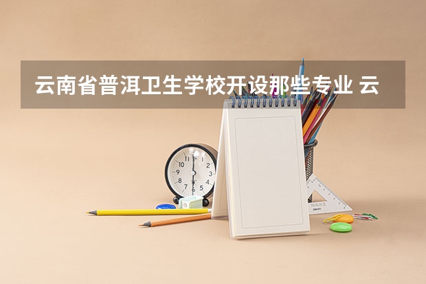 云南省普洱卫生学校开设那些专业 云南省普洱卫生学校就业率如何