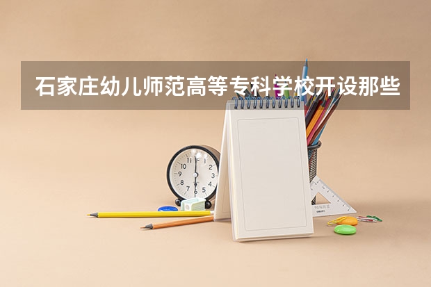 石家庄幼儿师范高等专科学校开设那些专业 石家庄幼儿师范高等专科学校就业率如何