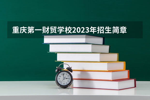 重庆第一财贸学校2023年招生简章 重庆第一财贸学校2023招生人数