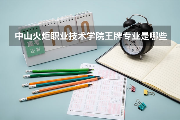 中山火炬职业技术学院王牌专业是哪些 中山火炬职业技术学院专业推荐