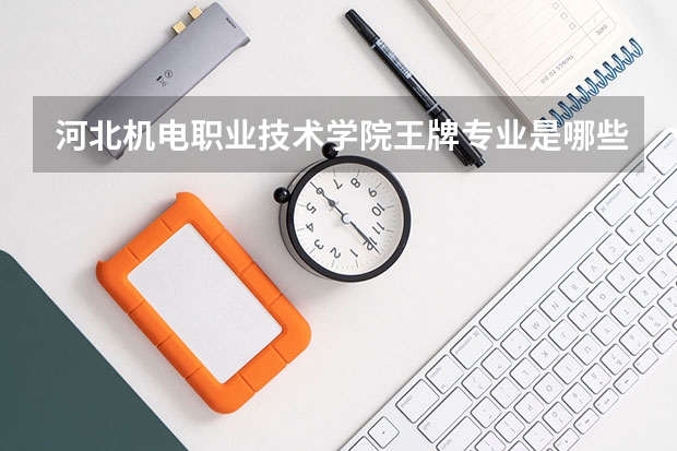 河北机电职业技术学院王牌专业是哪些 河北机电职业技术学院专业推荐