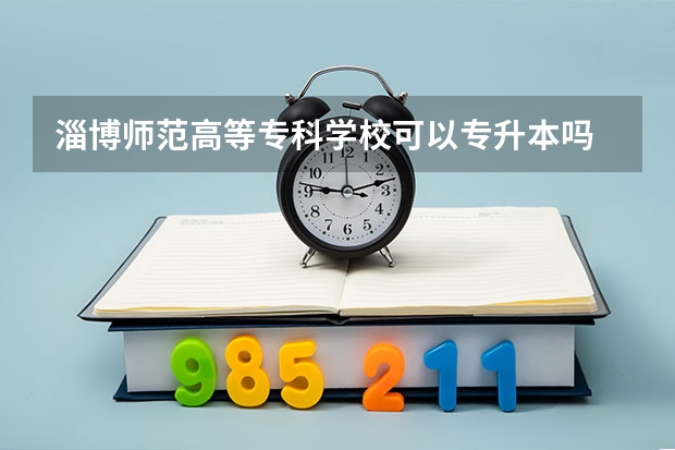 淄博师范高等专科学校可以专升本吗 淄博师范高等专科学校专业推荐