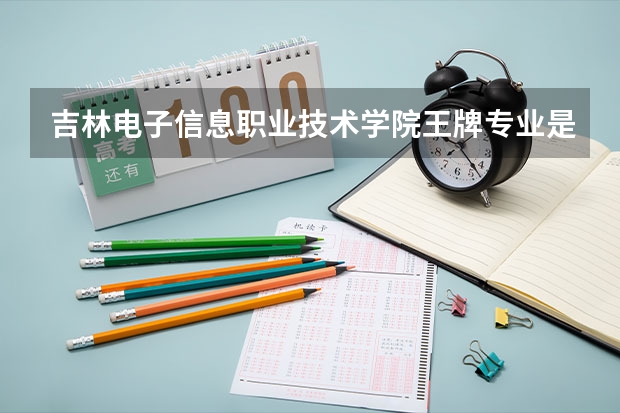 吉林电子信息职业技术学院王牌专业是哪些 吉林电子信息职业技术学院专业推荐