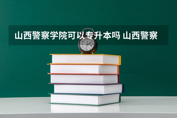山西警察学院可以专升本吗 山西警察学院专业推荐