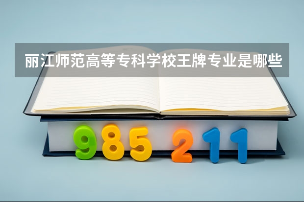 丽江师范高等专科学校王牌专业是哪些 丽江师范高等专科学校专业推荐
