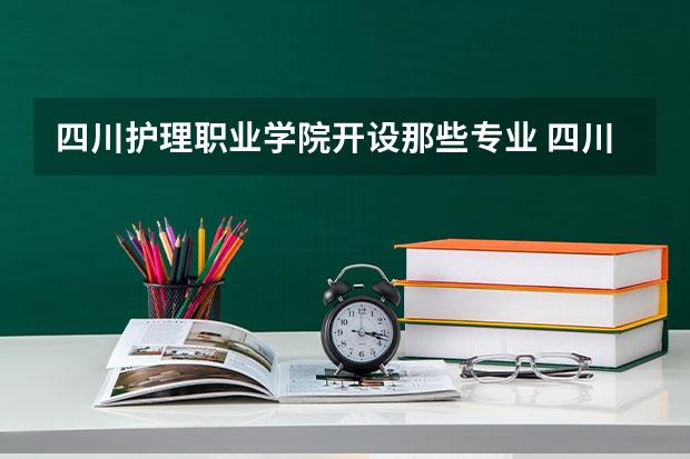 四川护理职业学院开设那些专业 四川护理职业学院就业率如何