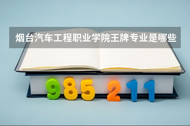烟台汽车工程职业学院王牌专业是哪些 烟台汽车工程职业学院专业推荐