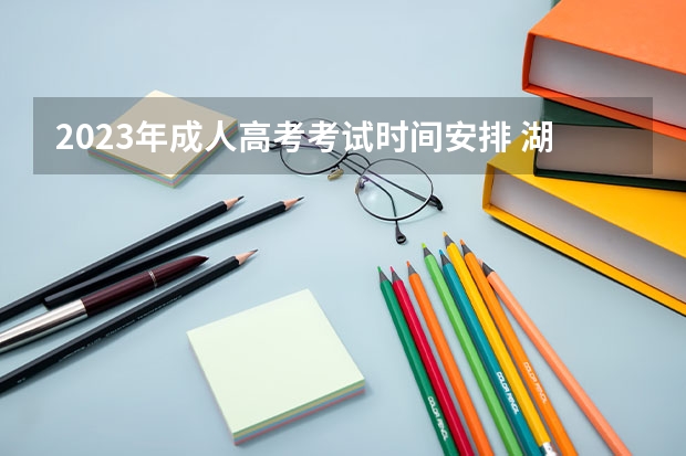 2023年成人高考考试时间安排 湖北2023年成人高考考试时间及考试科目