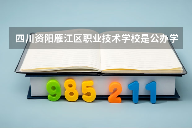 四川资阳雁江区职业技术学校是公办学校吗 四川资阳雁江区职业技术学校师资力量如何