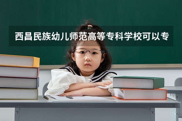 西昌民族幼儿师范高等专科学校可以专升本吗 西昌民族幼儿师范高等专科学校专业推荐