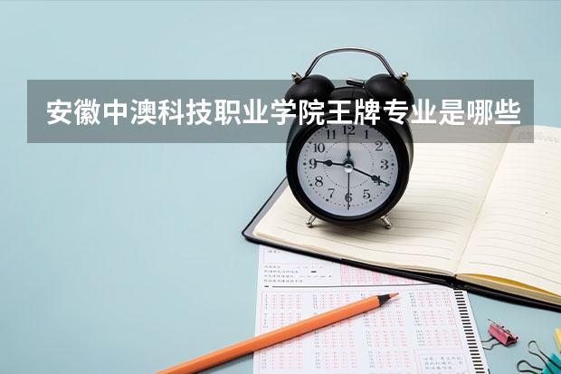 安徽中澳科技职业学院王牌专业是哪些 安徽中澳科技职业学院专业推荐