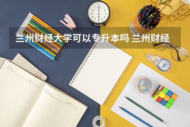 兰州财经大学可以专升本吗 兰州财经大学专业推荐