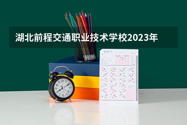湖北前程交通职业技术学校2023年招生简章 湖北前程交通职业技术学校2023招生人数