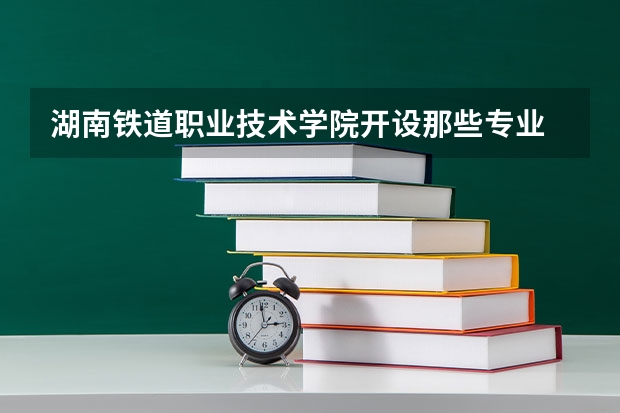 湖南铁道职业技术学院开设那些专业 湖南铁道职业技术学院就业率如何