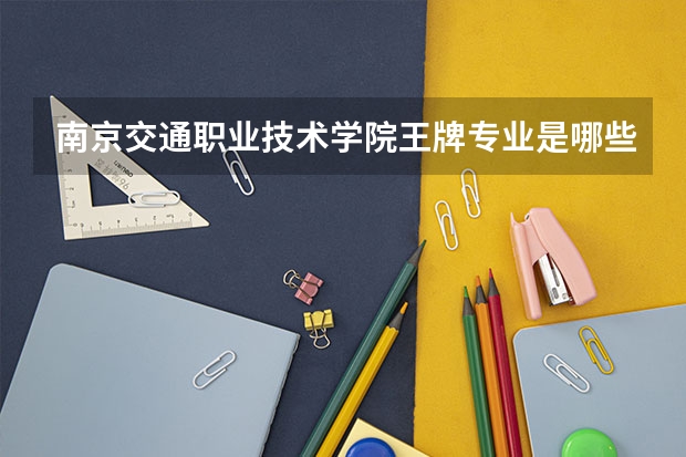 南京交通职业技术学院王牌专业是哪些 南京交通职业技术学院专业推荐