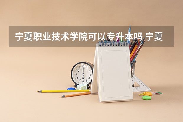 宁夏职业技术学院可以专升本吗 宁夏职业技术学院专业推荐