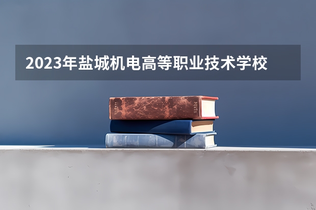 2023年盐城机电高等职业技术学校考多少分能上 盐城机电高等职业技术学校招生条件如何