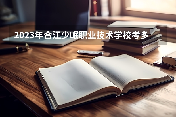 2023年合江少岷职业技术学校考多少分能上 合江少岷职业技术学校招生条件如何